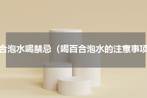 百合泡水喝禁忌（喝百合泡水的注意事项）