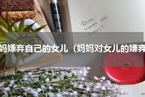 妈妈嫌弃自己的女儿（妈妈对女儿的嫌弃）
