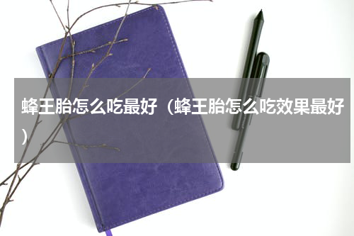 蜂王胎怎么吃最好（蜂王胎怎么吃效果最好）