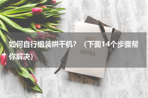 如何自行组装烘干机？（下面14个步骤帮你解决）