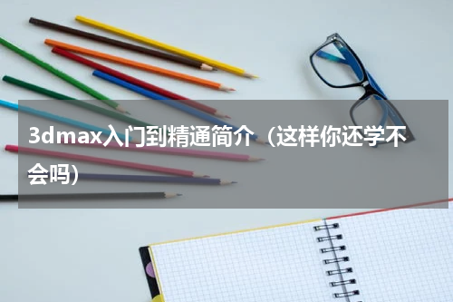 3dmax入门到精通简介（这样你还学不会吗）