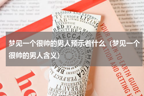 梦见一个很帅的男人预示着什么（梦见一个很帅的男人含义）