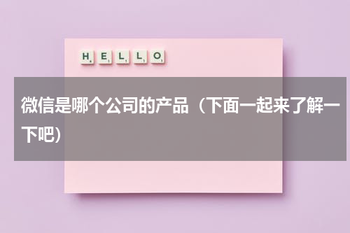 微信是哪个公司的产品（下面一起来了解一下吧）