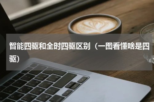 智能四驱和全时四驱区别（一图看懂啥是四驱）