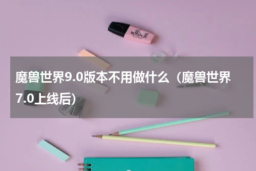 魔兽世界9.0版本不用做什么（魔兽世界7.0上线后）