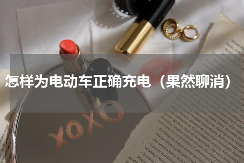 怎样为电动车正确充电（果然聊消）