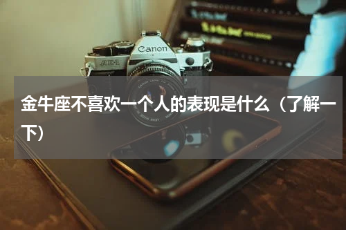 金牛座不喜欢一个人的表现是什么（了解一下）