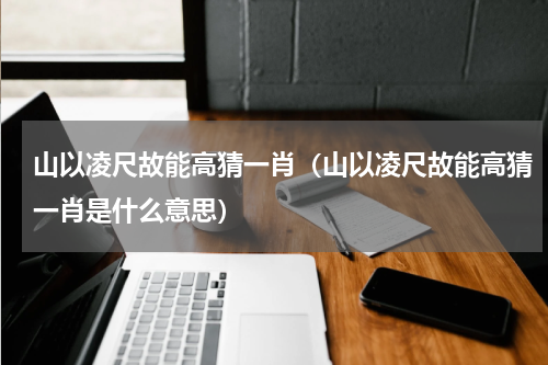 山以凌尺故能高猜一肖（山以凌尺故能高猜一肖是什么意思）