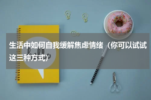 生活中如何自我缓解焦虑情绪（你可以试试这三种方式）