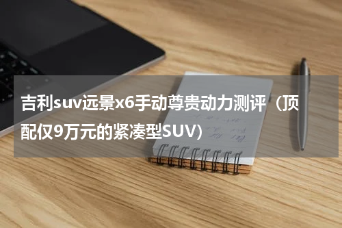 吉利suv远景x6手动尊贵动力测评（顶配仅9万元的紧凑型SUV）