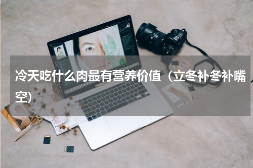 冷天吃什么肉最有营养价值（立冬补冬补嘴空）
