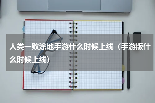 人类一败涂地手游什么时候上线（手游版什么时候上线）