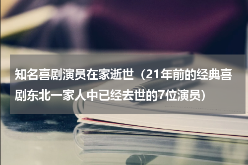 知名喜剧演员在家逝世（21年前的经典喜剧东北一家人中已经去世的7位演员）