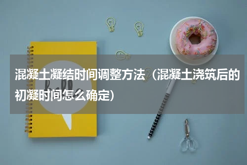 混凝土凝结时间调整方法（混凝土浇筑后的初凝时间怎么确定）