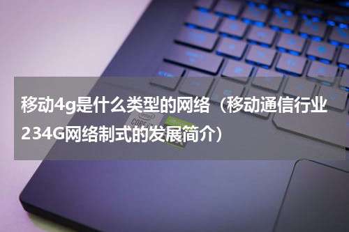 移动4g是什么类型的网络（移动通信行业234G网络制式的发展简介）
