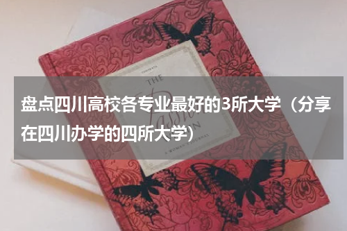 盘点四川高校各专业最好的3所大学（分享在四川办学的四所大学）
