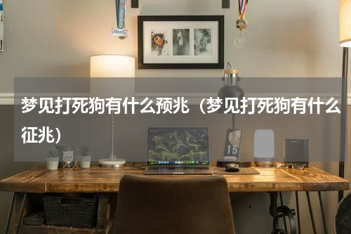 梦见打死狗有什么预兆（梦见打死狗有什么征兆）