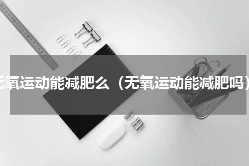 无氧运动能减肥么（无氧运动能减肥吗）