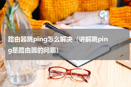 路由器跳ping怎么解决（讲解跳ping是路由器的问题）