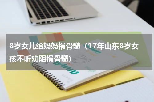 8岁女儿给妈妈捐骨髓（17年山东8岁女孩不听劝阻捐骨髓）