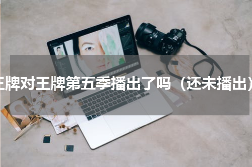 王牌对王牌第五季播出了吗（还未播出）