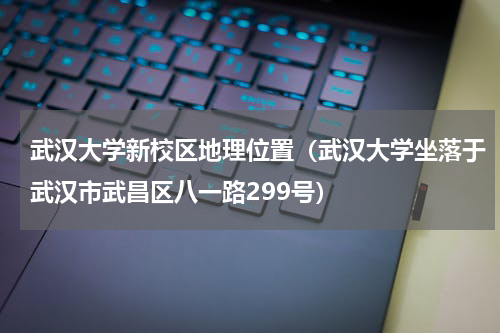 武汉大学新校区地理位置（武汉大学坐落于武汉市武昌区八一路299号）