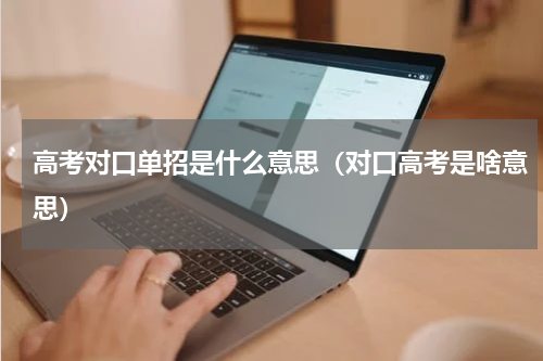 高考对口单招是什么意思（对口高考是啥意思）