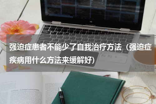 强迫症患者不能少了自我治疗方法（强迫症疾病用什么方法来缓解好）