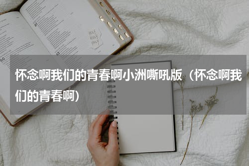 怀念啊我们的青春啊小洲嘶吼版（怀念啊我们的青春啊）