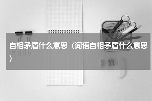 自相矛盾什么意思（词语自相矛盾什么意思）