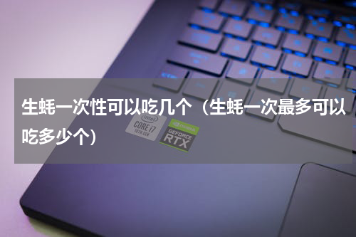 生蚝一次性可以吃几个（生蚝一次最多可以吃多少个）