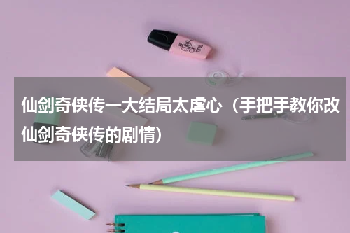 仙剑奇侠传一大结局太虐心（手把手教你改仙剑奇侠传的剧情）