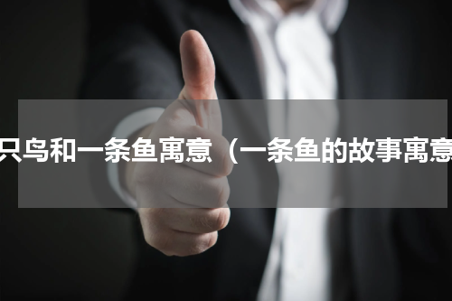 一只鸟和一条鱼寓意（一条鱼的故事寓意）