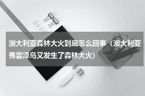 澳大利亚森林大火到底怎么回事（澳大利亚弗雷泽岛又发生了森林大火）