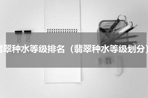 翡翠种水等级排名（翡翠种水等级划分）