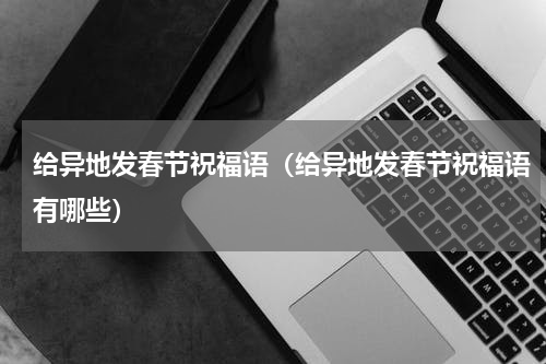 给异地发春节祝福语（给异地发春节祝福语有哪些）