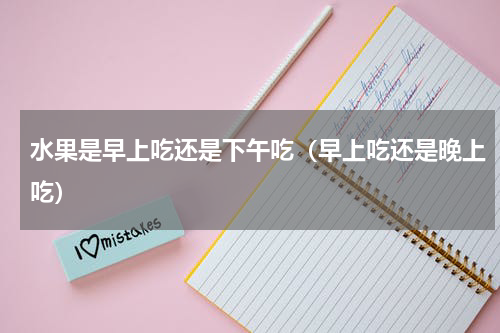 水果是早上吃还是下午吃（早上吃还是晚上吃）