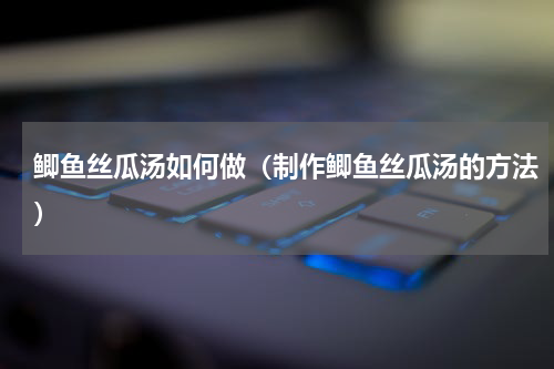 鲫鱼丝瓜汤如何做（制作鲫鱼丝瓜汤的方法）