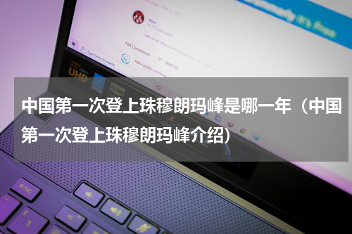 中国第一次登上珠穆朗玛峰是哪一年（中国第一次登上珠穆朗玛峰介绍）