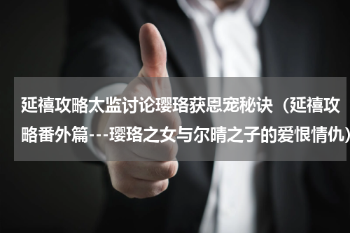 延禧攻略太监讨论璎珞获恩宠秘诀（延禧攻略番外篇---璎珞之女与尔晴之子的爱恨情仇）
