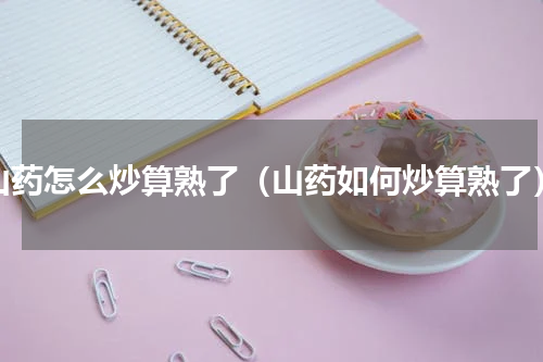 山药怎么炒算熟了（山药如何炒算熟了）