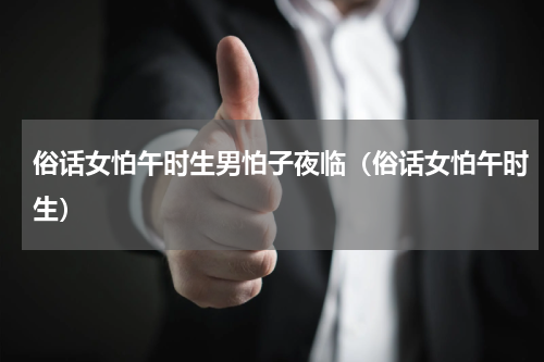 俗话女怕午时生男怕子夜临（俗话女怕午时生）