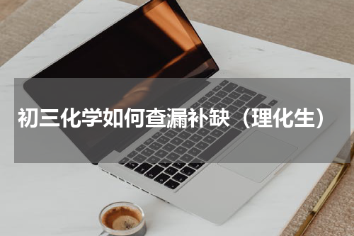 初三化学如何查漏补缺（理化生）