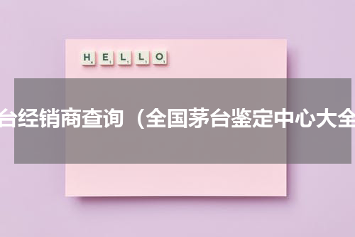 茅台经销商查询（全国茅台鉴定中心大全）