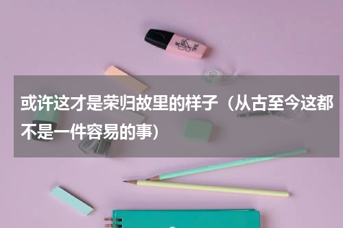 或许这才是荣归故里的样子（从古至今这都不是一件容易的事）