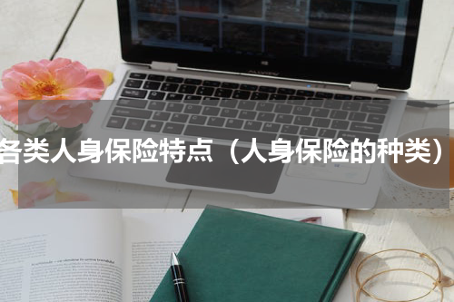 各类人身保险特点（人身保险的种类）