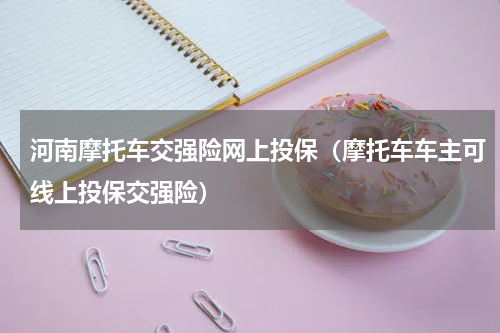河南摩托车交强险网上投保（摩托车车主可线上投保交强险）