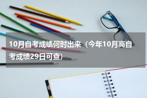 10月自考成绩何时出来（今年10月高自考成绩29日可查）
