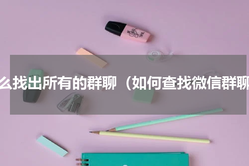 怎么找出所有的群聊（如何查找微信群聊）