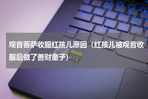 观音菩萨收服红孩儿原因（红孩儿被观音收服后做了善财童子）